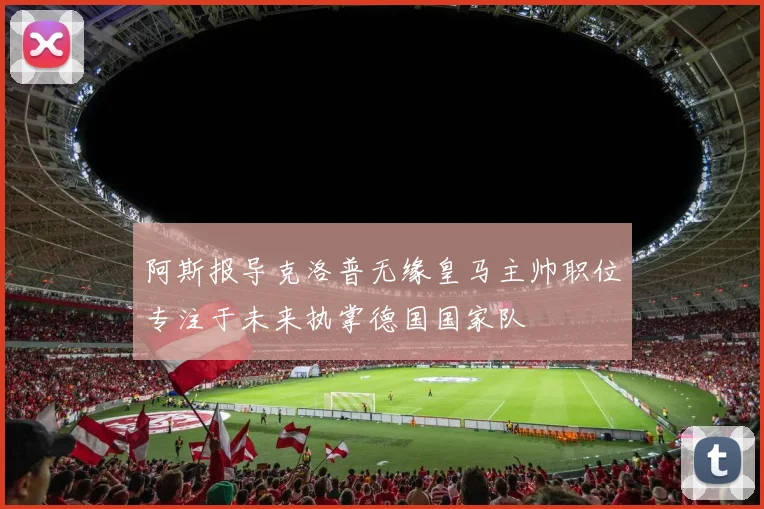阿斯报导克洛普无缘皇马主帅职位专注于未来执掌德国国家队