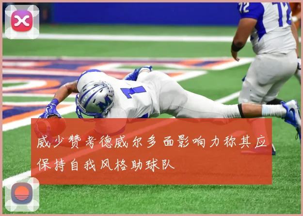 威少赞考德威尔多面影响力称其应保持自我风格助球队