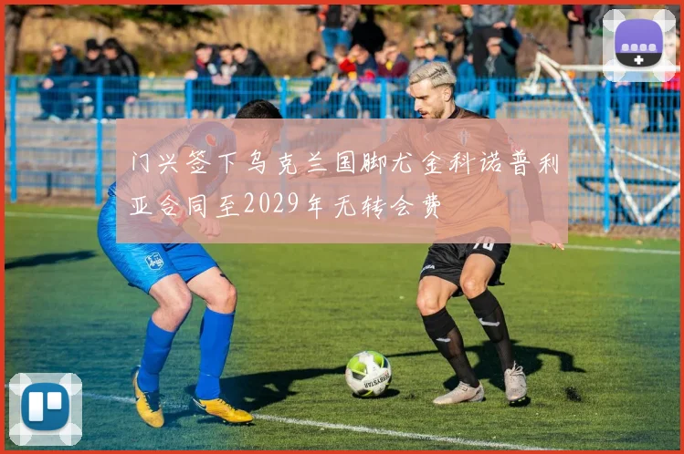 门兴签下乌克兰国脚尤金科诺普利亚合同至2029年无转会费