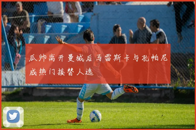瓜帅离开曼城后马雷斯卡与孔帕尼成热门接替人选