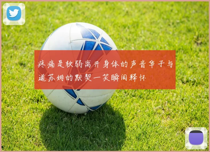 疼痛是软弱离开身体的声音华子与道苏姆的默契一笑瞬间释怀