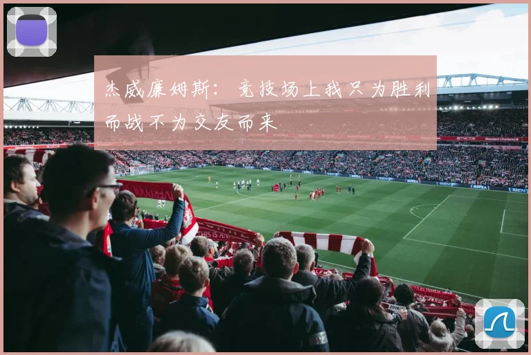 杰威廉姆斯：竞技场上我只为胜利而战不为交友而来