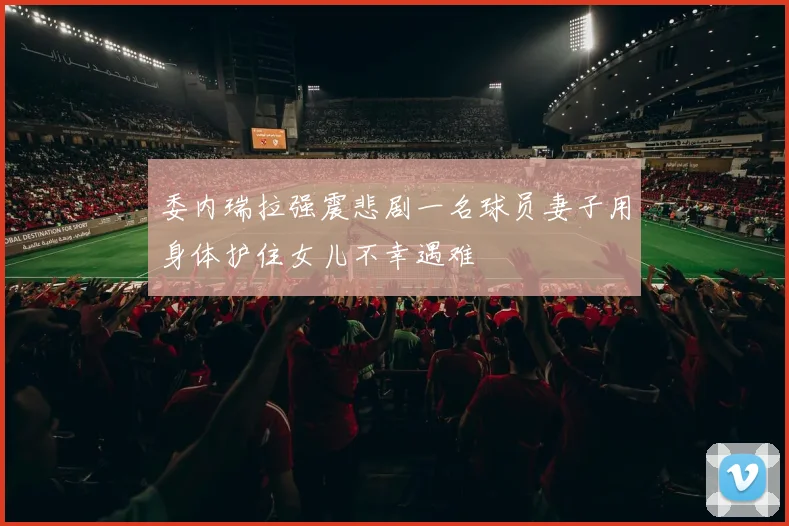 委内瑞拉强震悲剧一名球员妻子用身体护住女儿不幸遇难