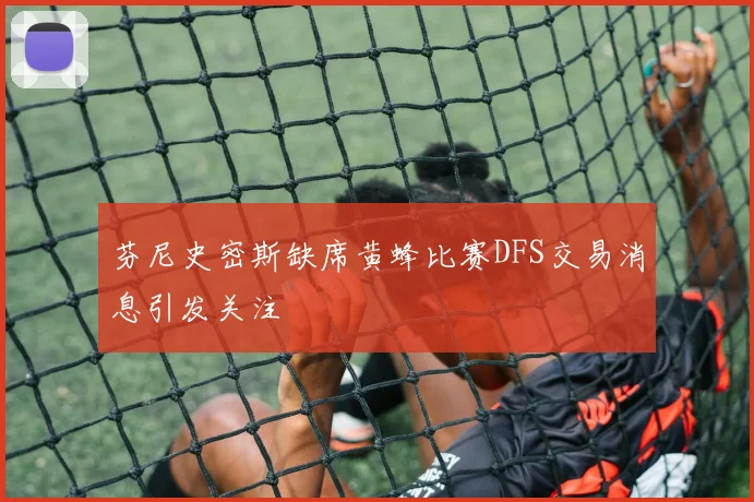 芬尼史密斯缺席黄蜂比赛DFS交易消息引发关注