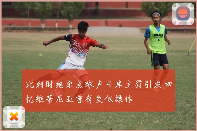 比利时绝杀点球卢卡库主罚引发回忆维蒂尼亚曾有类似操作