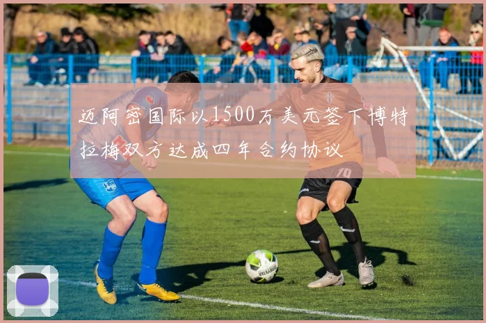 迈阿密国际以1500万美元签下博特拉梅双方达成四年合约协议