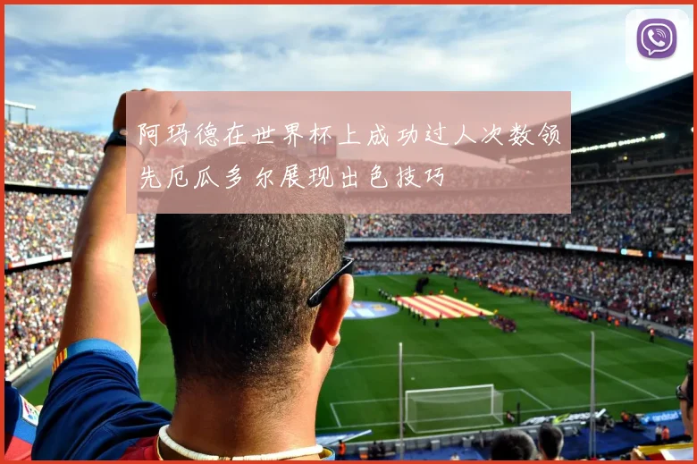 阿玛德在世界杯上成功过人次数领先厄瓜多尔展现出色技巧