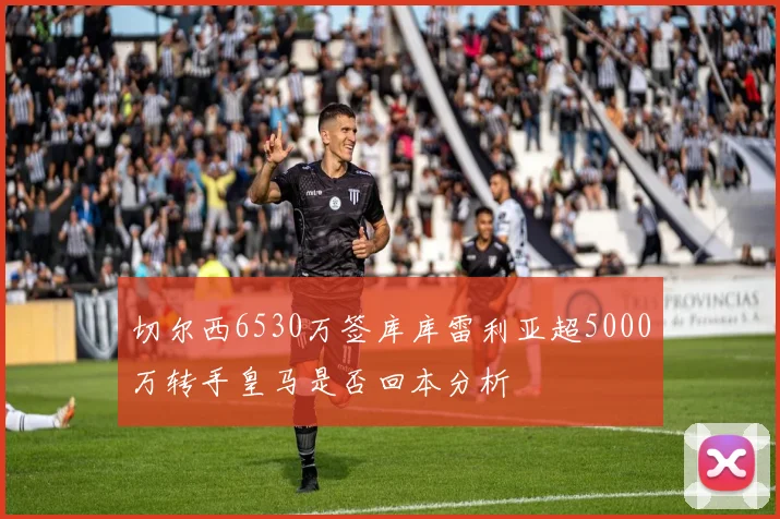切尔西6530万签库库雷利亚超5000万转手皇马是否回本分析