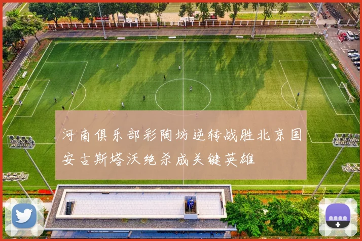 河南俱乐部彩陶坊逆转战胜北京国安古斯塔沃绝杀成关键英雄