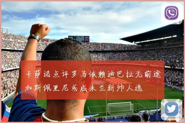 卡萨诺点评罗马依赖迪巴拉无前途加斯佩里尼或成米兰新帅人选