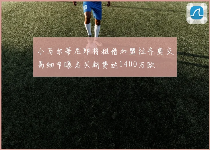 小马尔蒂尼即将租借加盟拉齐奥交易细节曝光买断费达1400万欧