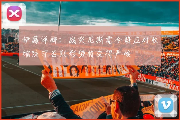 伊藤洋辉：战突尼斯需冷静应对收缩防守否则形势将变得严峻