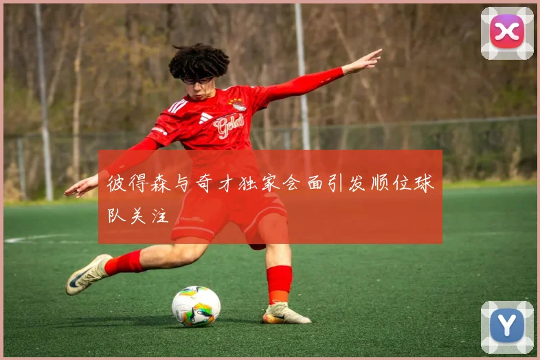 彼得森与奇才独家会面引发顺位球队关注