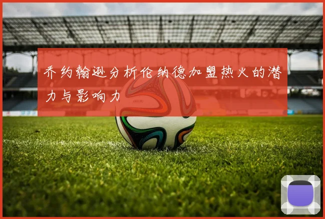 乔约翰逊分析伦纳德加盟热火的潜力与影响力