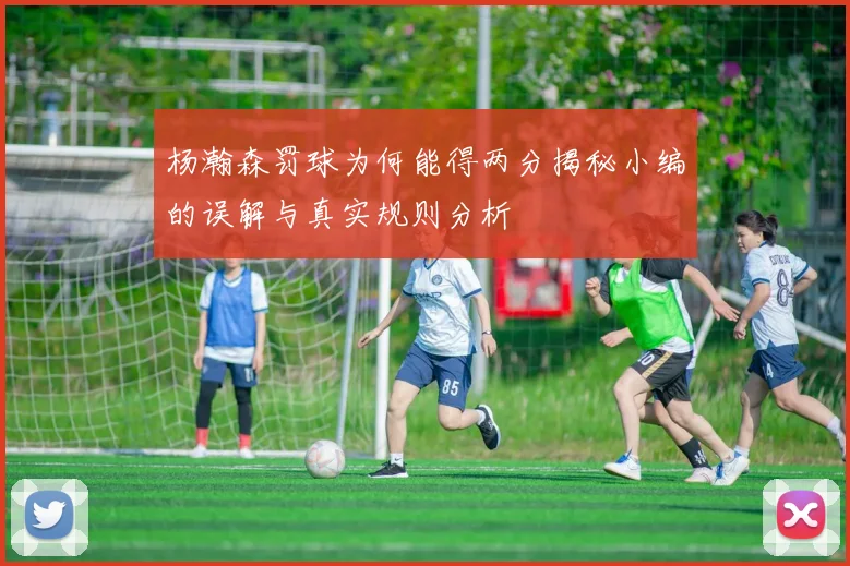 杨瀚森罚球为何能得两分揭秘小编的误解与真实规则分析