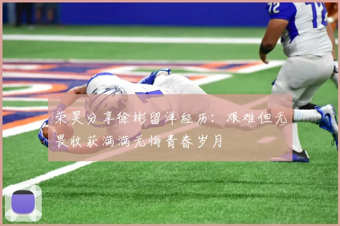 荣昊分享徐彬留洋经历：艰难但无畏收获满满无悔青春岁月