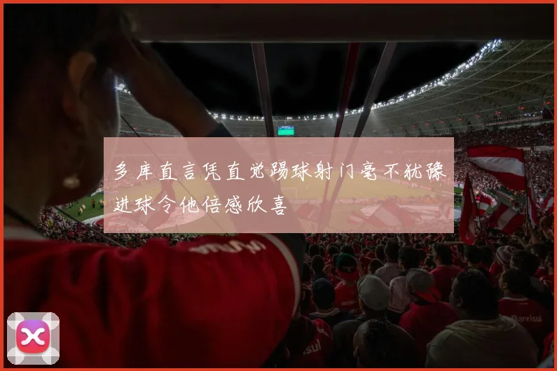 多库直言凭直觉踢球射门毫不犹豫进球令他倍感欣喜