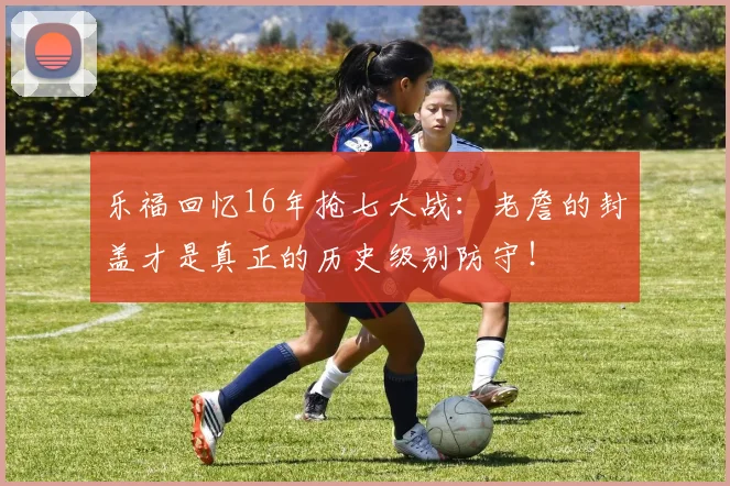 乐福回忆16年抢七大战：老詹的封盖才是真正的历史级别防守！