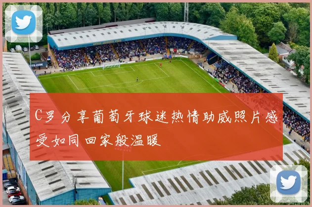 C罗分享葡萄牙球迷热情助威照片感受如同回家般温暖