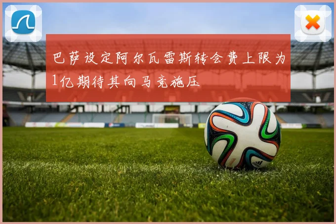 巴萨设定阿尔瓦雷斯转会费上限为1亿期待其向马竞施压