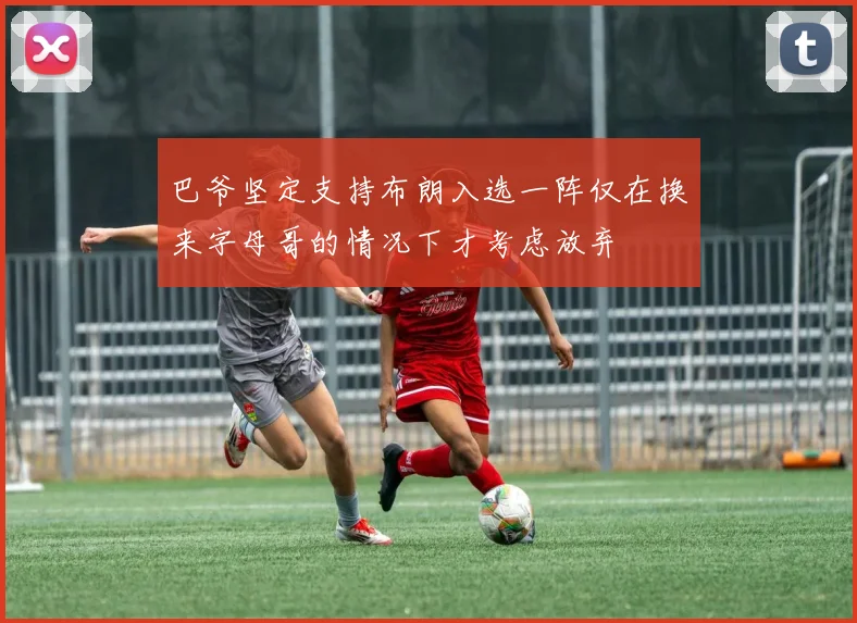 巴爷坚定支持布朗入选一阵仅在换来字母哥的情况下才考虑放弃