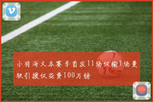 小将海文本赛季首发11场仅输1场曼联引援仅花费100万镑
