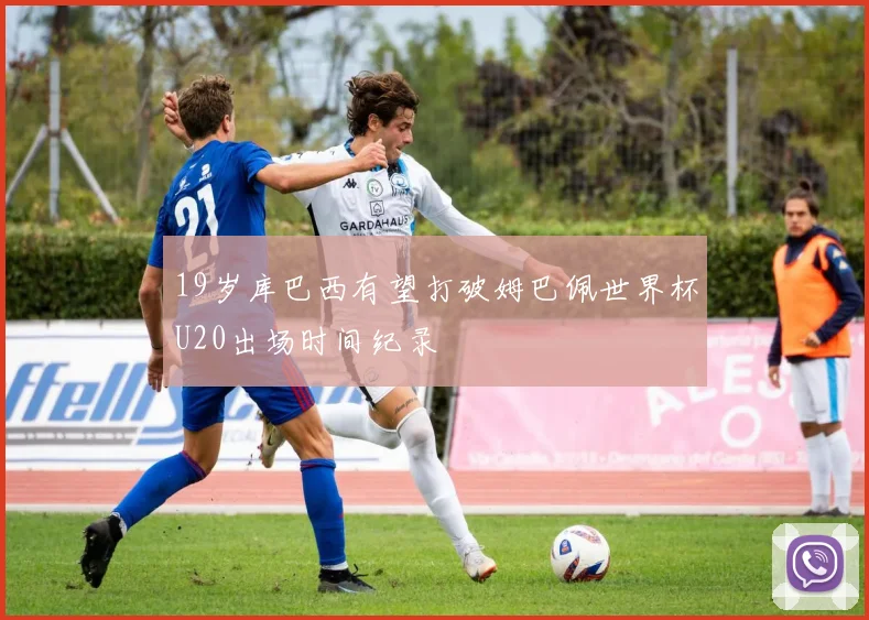 19岁库巴西有望打破姆巴佩世界杯U20出场时间纪录