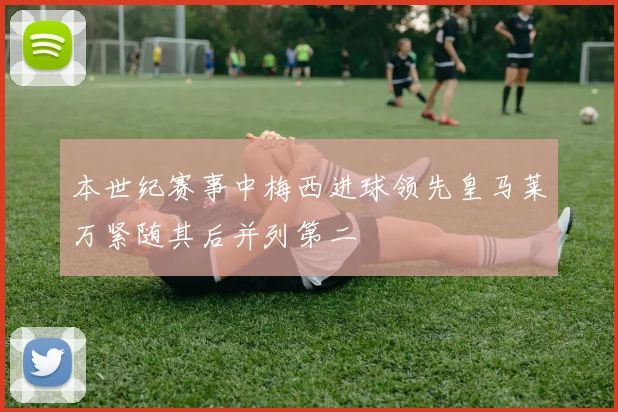 本世纪赛事中梅西进球领先皇马莱万紧随其后并列第二